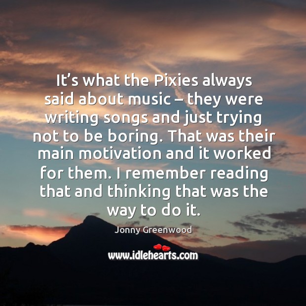 It’s what the pixies always said about music – they were writing songs and just trying not to be boring. Jonny Greenwood Picture Quote