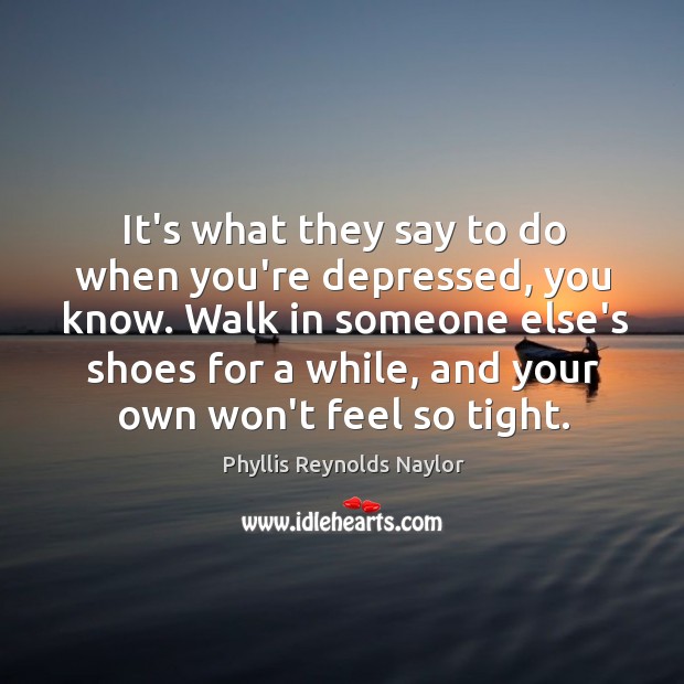 It’s what they say to do when you’re depressed, you know. Walk Phyllis Reynolds Naylor Picture Quote