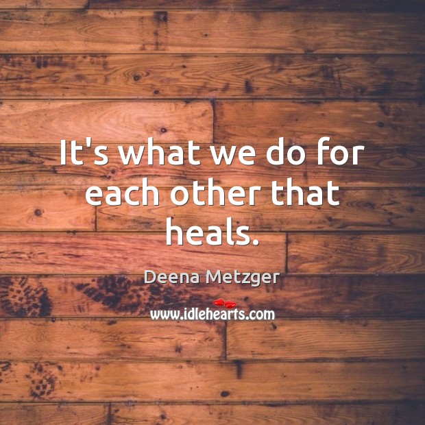 It’s what we do for each other that heals. Deena Metzger Picture Quote