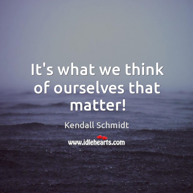 It’s what we think of ourselves that matter! Kendall Schmidt Picture Quote