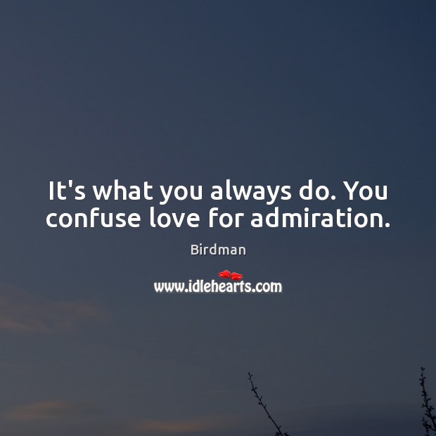 It’s what you always do. You confuse love for admiration. Image