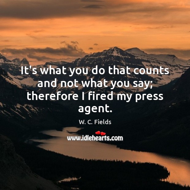 It’s what you do that counts and not what you say; therefore I fired my press agent. Image