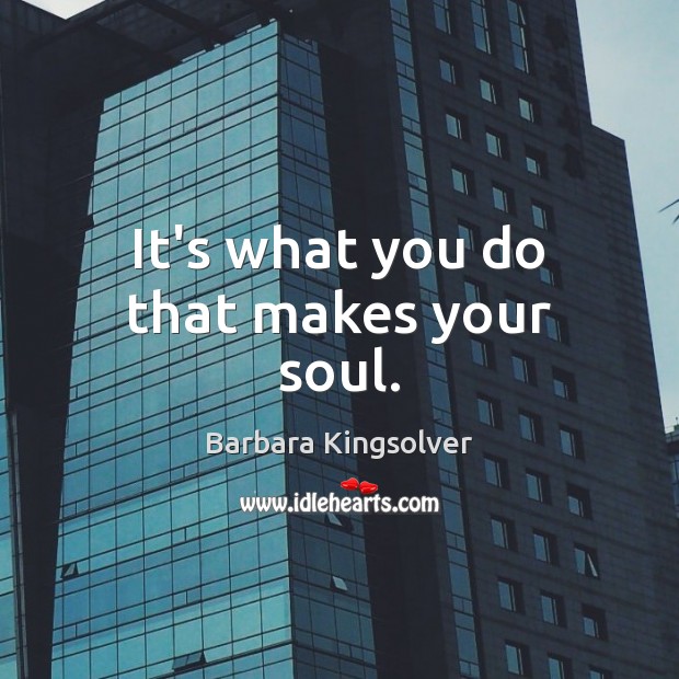 It’s what you do that makes your soul. Barbara Kingsolver Picture Quote