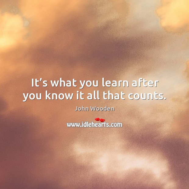 It’s what you learn after you know it all that counts. John Wooden Picture Quote