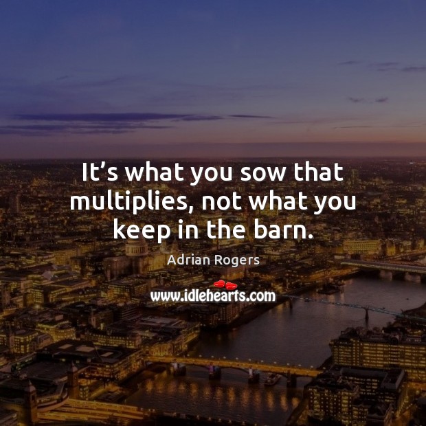 It’s what you sow that multiplies, not what you keep in the barn. Image