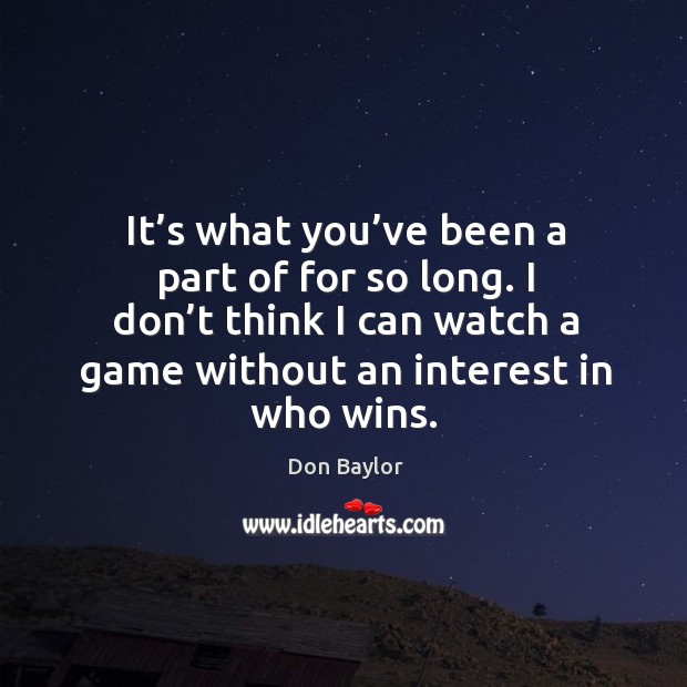 It’s what you’ve been a part of for so long. I don’t think I can watch a game without an interest in who wins. Don Baylor Picture Quote