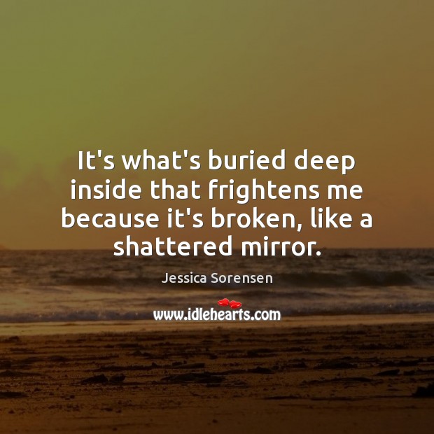 It’s what’s buried deep inside that frightens me because it’s broken, like Jessica Sorensen Picture Quote