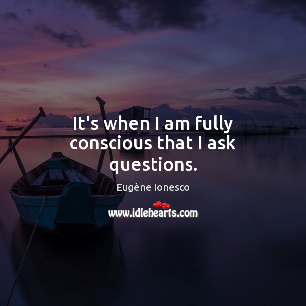 It’s when I am fully conscious that I ask questions. Eugène Ionesco Picture Quote