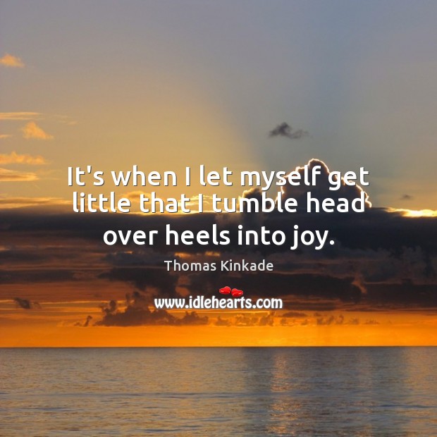 It’s when I let myself get little that I tumble head over heels into joy. Thomas Kinkade Picture Quote