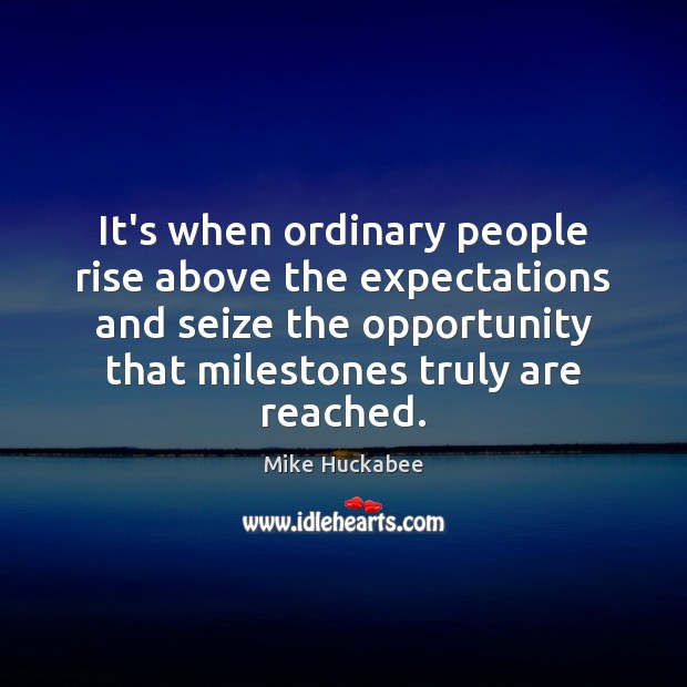 It’s when ordinary people rise above the expectations and seize the opportunity Image