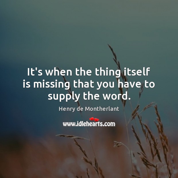 It’s when the thing itself is missing that you have to supply the word. Henry de Montherlant Picture Quote