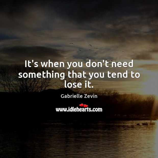 It’s when you don’t need something that you tend to lose it. Gabrielle Zevin Picture Quote