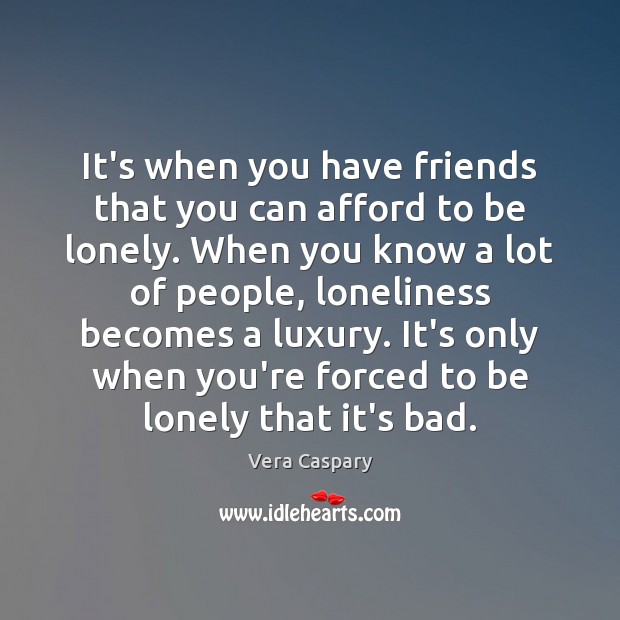 It’s when you have friends that you can afford to be lonely. Vera Caspary Picture Quote