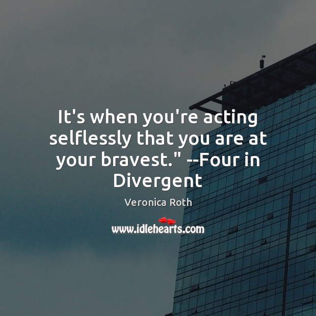 It’s when you’re acting selflessly that you are at your bravest.” –Four in Divergent 