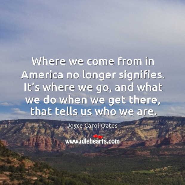 It’s where we go, and what we do when we get there, that tells us who we are. Joyce Carol Oates Picture Quote