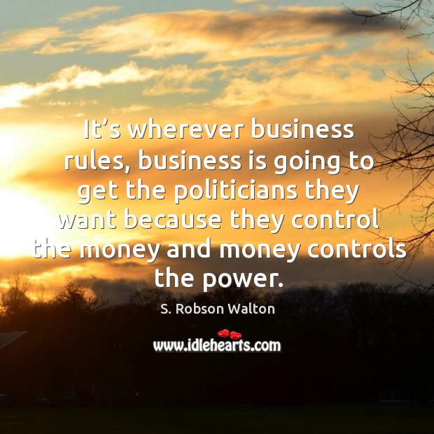 It’s wherever business rules, business is going to get the politicians they want because they S. Robson Walton Picture Quote