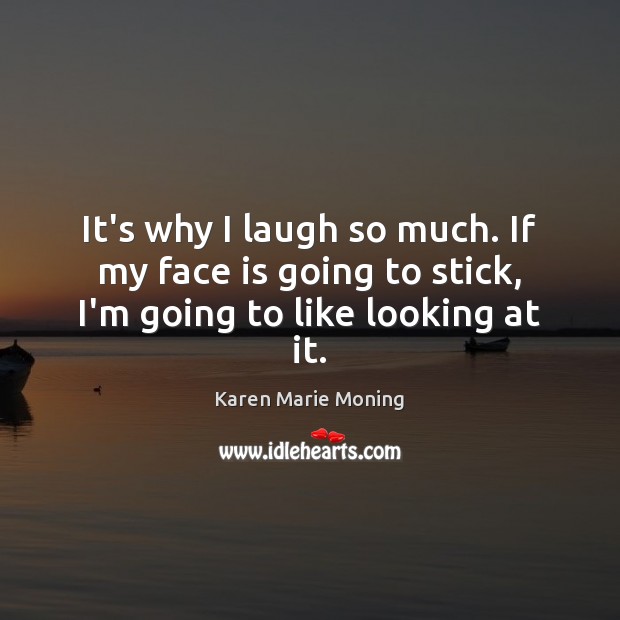 It’s why I laugh so much. If my face is going to stick, I’m going to like looking at it. Karen Marie Moning Picture Quote