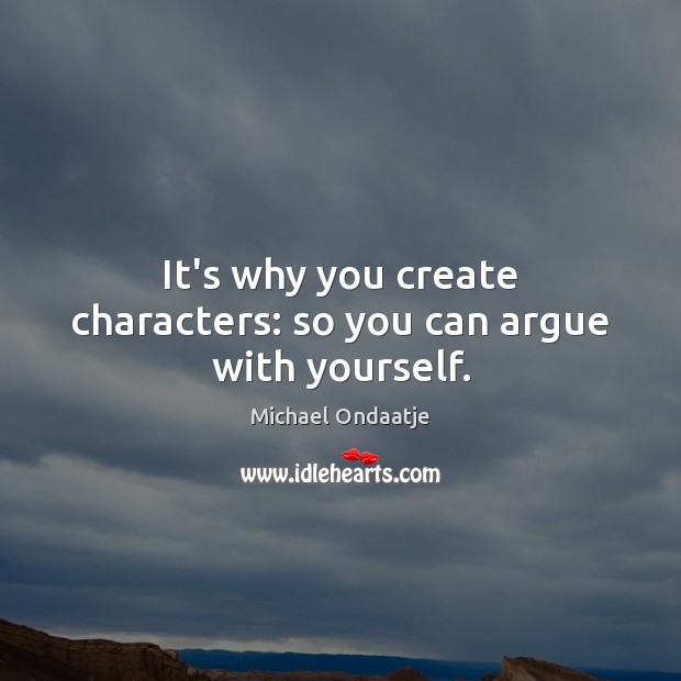 It’s why you create characters: so you can argue with yourself. Michael Ondaatje Picture Quote