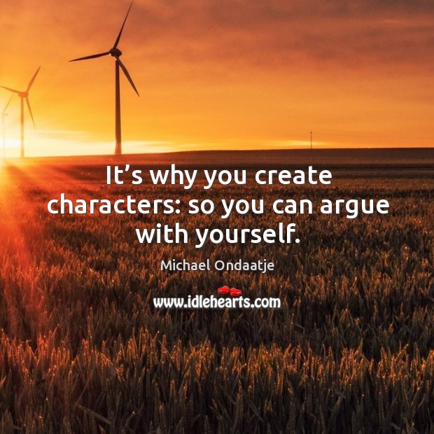 It’s why you create characters: so you can argue with yourself. Image