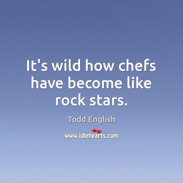 It’s wild how chefs have become like rock stars. Todd English Picture Quote