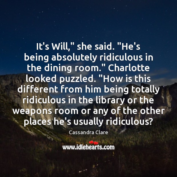 It’s Will,” she said. “He’s being absolutely ridiculous in the dining room.” Cassandra Clare Picture Quote