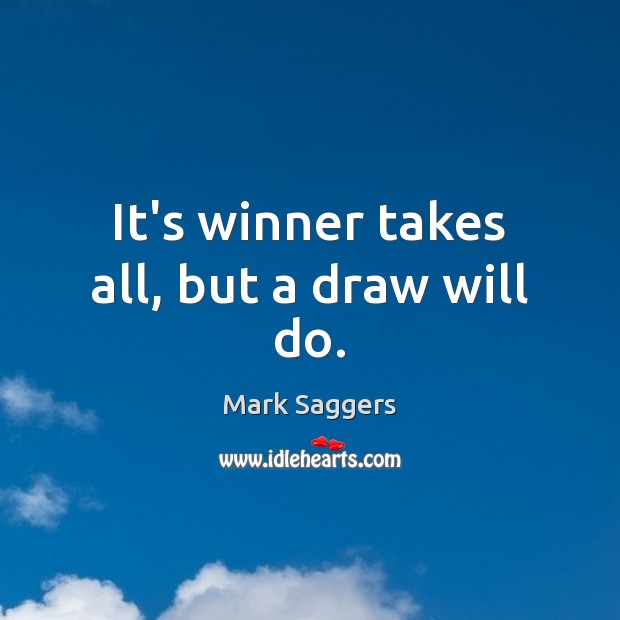 It’s winner takes all, but a draw will do. Mark Saggers Picture Quote