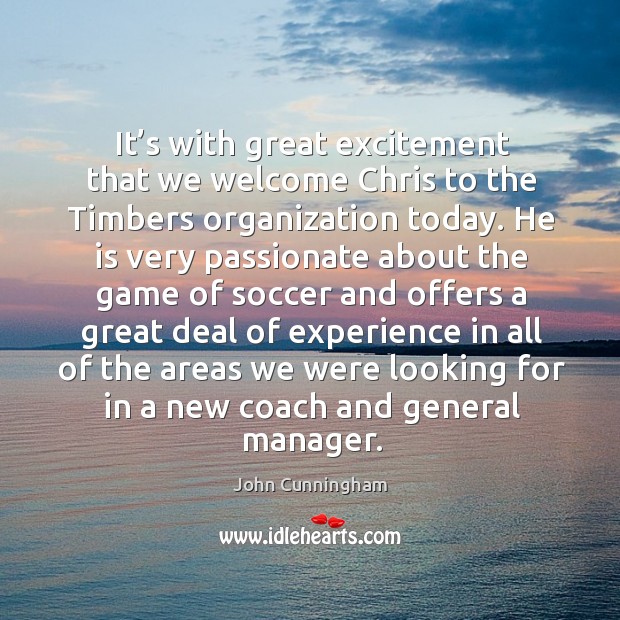 It’s with great excitement that we welcome chris to the timbers organization today. John Cunningham Picture Quote