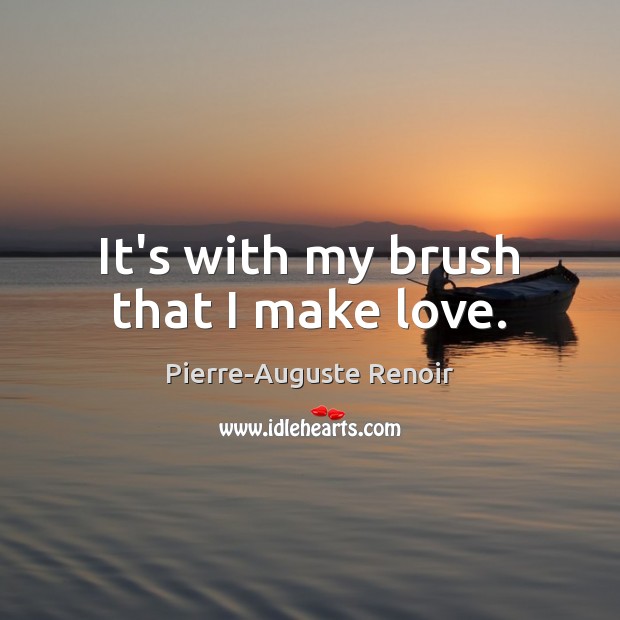 It’s with my brush that I make love. Pierre-Auguste Renoir Picture Quote