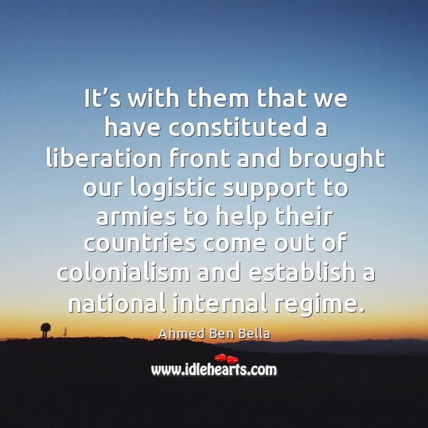 It’s with them that we have constituted a liberation front and brought our logistic support Ahmed Ben Bella Picture Quote