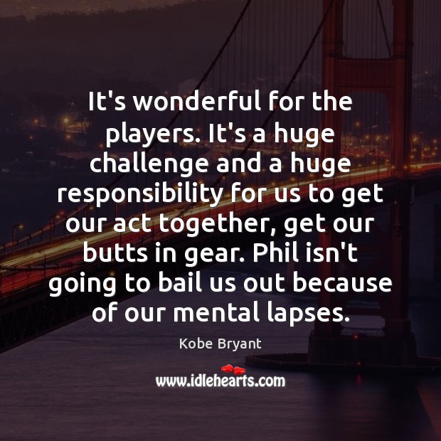 It’s wonderful for the players. It’s a huge challenge and a huge Kobe Bryant Picture Quote
