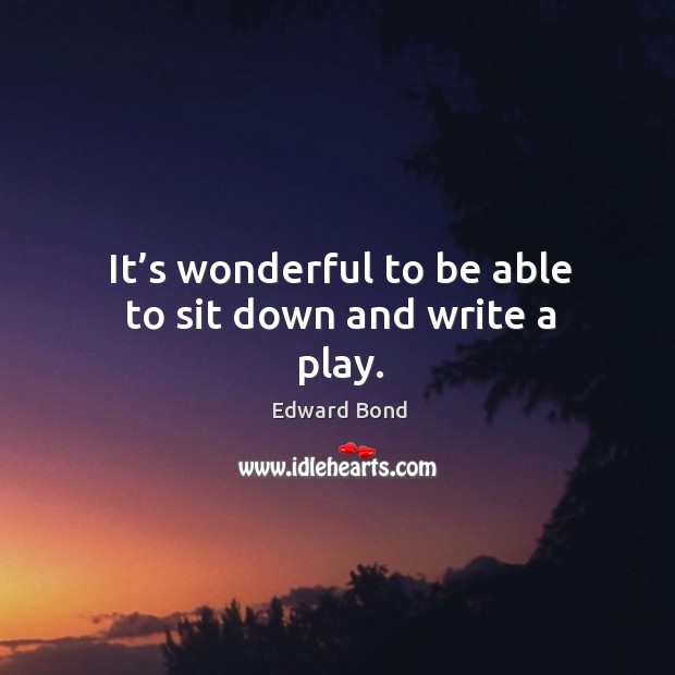 It’s wonderful to be able to sit down and write a play. Edward Bond Picture Quote