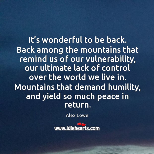 It’s wonderful to be back. Back among the mountains that remind us of our vulnerability Alex Lowe Picture Quote