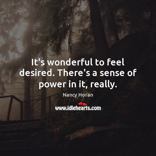 It’s wonderful to feel desired. There’s a sense of power in it, really. Nancy Horan Picture Quote