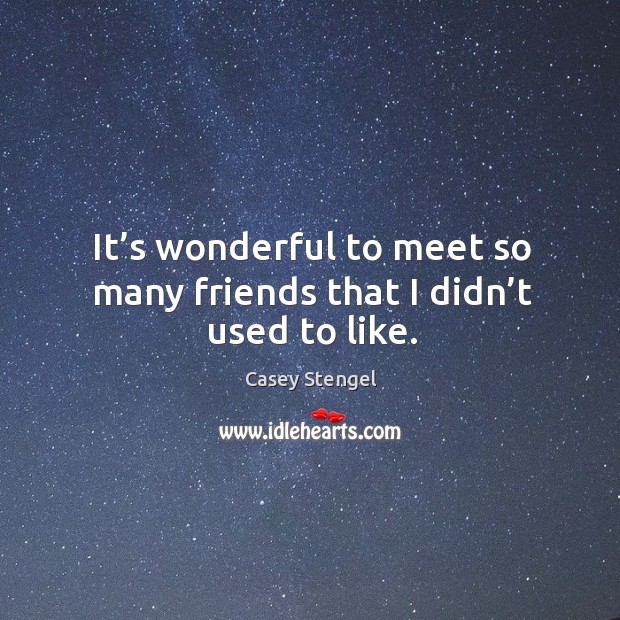 It’s wonderful to meet so many friends that I didn’t used to like. Image