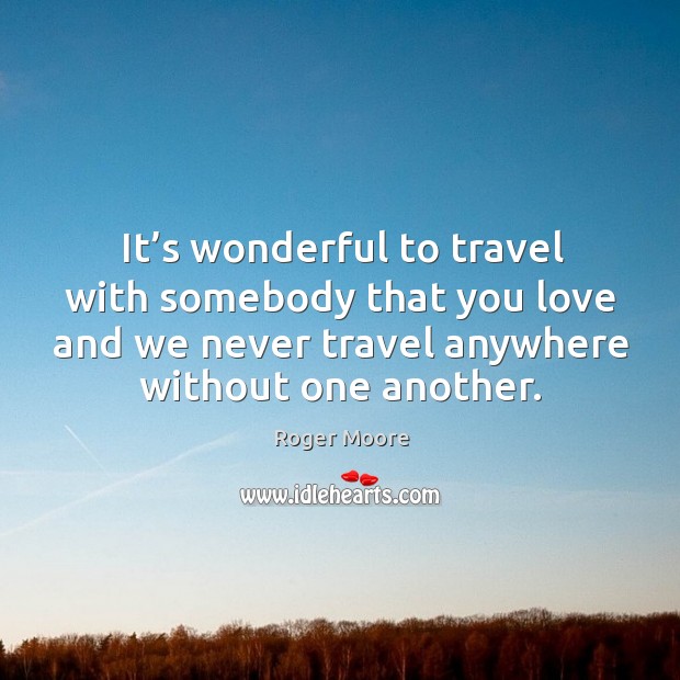 It’s wonderful to travel with somebody that you love and we never travel anywhere without one another. Roger Moore Picture Quote