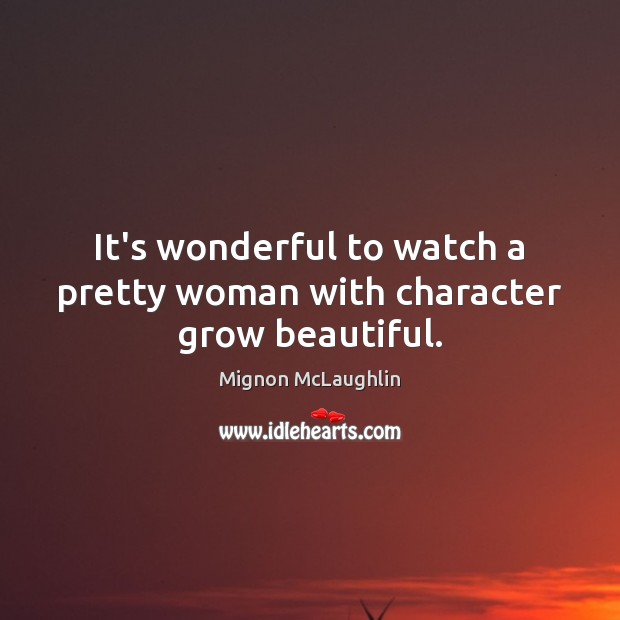 It’s wonderful to watch a pretty woman with character grow beautiful. Mignon McLaughlin Picture Quote