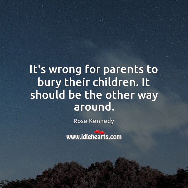 It’s wrong for parents to bury their children. It should be the other way around. Rose Kennedy Picture Quote