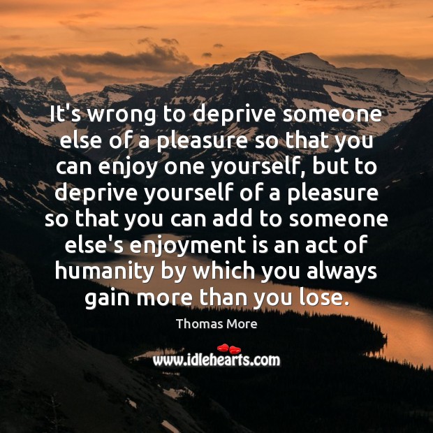 It’s wrong to deprive someone else of a pleasure so that you Thomas More Picture Quote