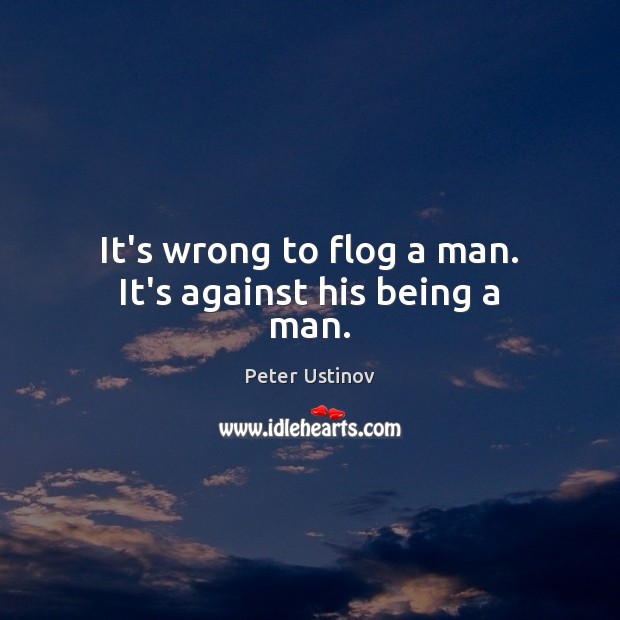 It’s wrong to flog a man. It’s against his being a man. Peter Ustinov Picture Quote
