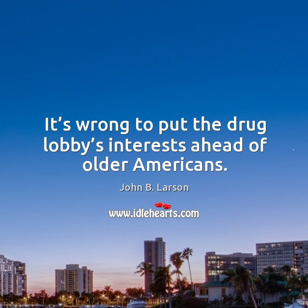 It’s wrong to put the drug lobby’s interests ahead of older americans. John B. Larson Picture Quote