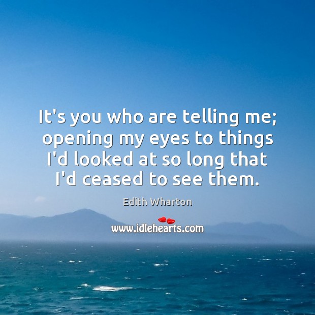 It’s you who are telling me; opening my eyes to things I’d Edith Wharton Picture Quote