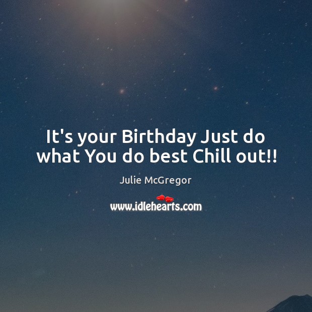 It’s your Birthday Just do what You do best Chill out!! Julie McGregor Picture Quote
