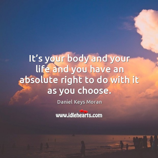 It’s your body and your life and you have an absolute right to do with it as you choose. Daniel Keys Moran Picture Quote