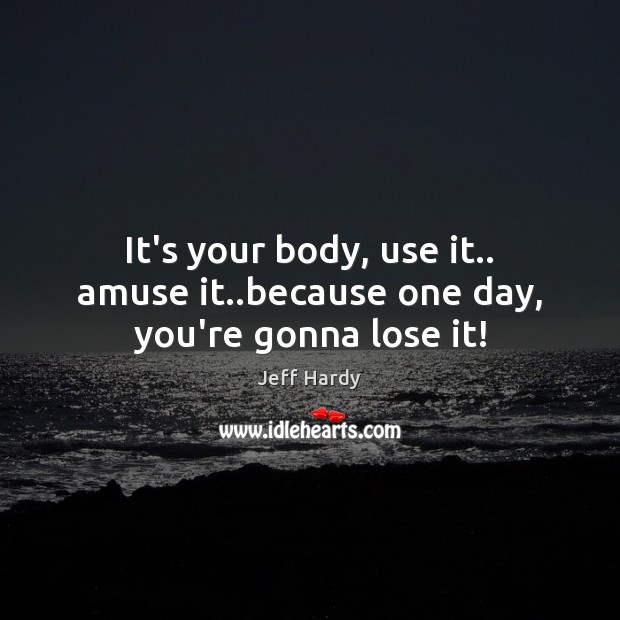 It’s your body, use it.. amuse it..because one day, you’re gonna lose it! Jeff Hardy Picture Quote