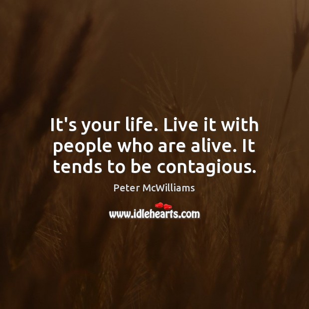 It’s your life. Live it with people who are alive. It tends to be contagious. Peter McWilliams Picture Quote