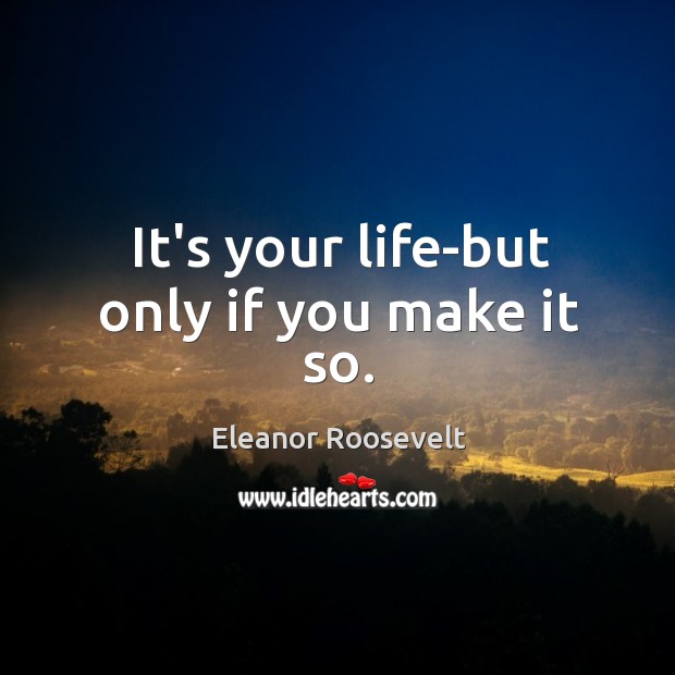 It’s your life-but only if you make it so. Eleanor Roosevelt Picture Quote
