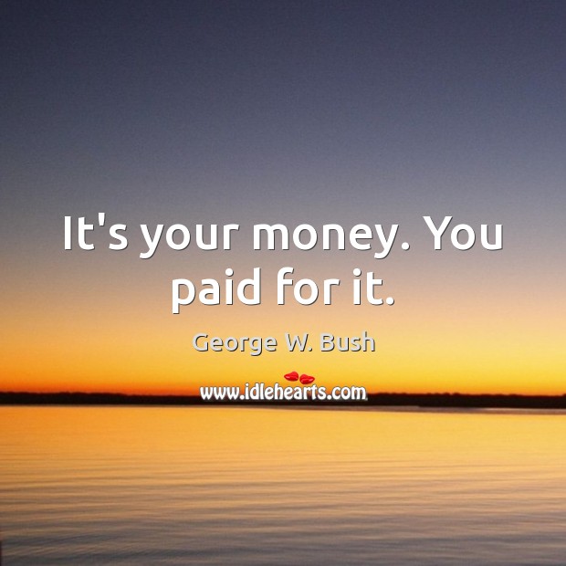 It’s your money. You paid for it. George W. Bush Picture Quote