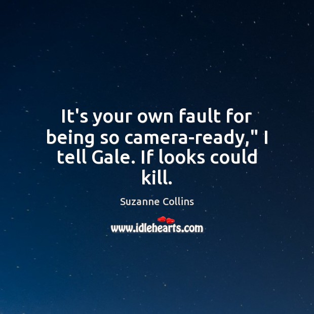 It’s your own fault for being so camera-ready,” I tell Gale. If looks could kill. Suzanne Collins Picture Quote