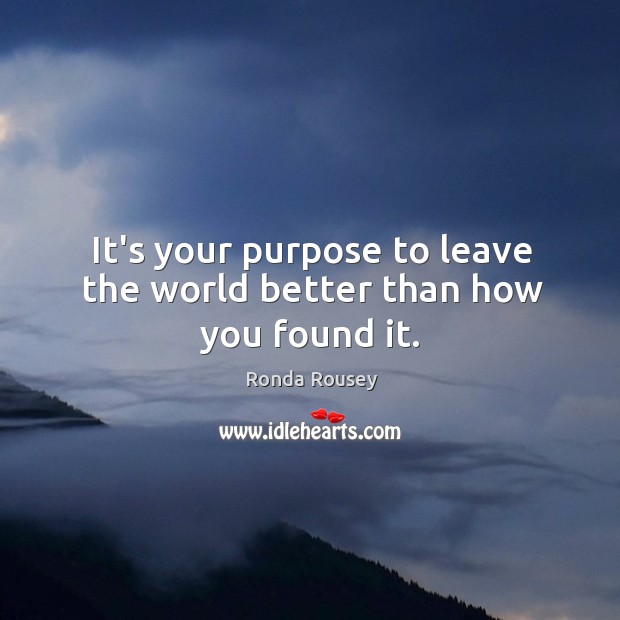 It’s your purpose to leave the world better than how you found it. Ronda Rousey Picture Quote