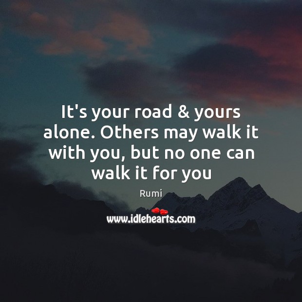 It’s your road & yours alone. Others may walk it with you, but no one can walk it for you Image